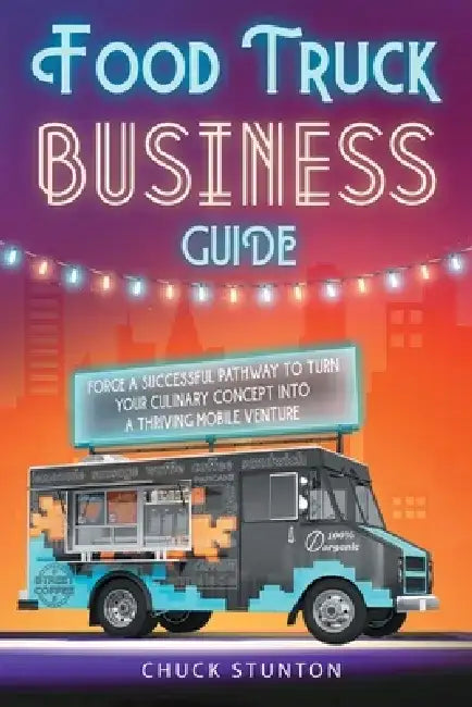 Food Truck Business: Forge a Successful Pathway to Turn Your Culinary Concept into a Thriving Mobile Venture [II Edition] by Chuck Stunton