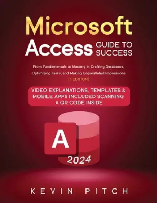 Microsoft Access Guide to Success: From Fundamentals to Mastery in Crafting Databases, Optimizing Tasks, and Making Unparalleled Impressions [II EDITI by Kevin Pitch