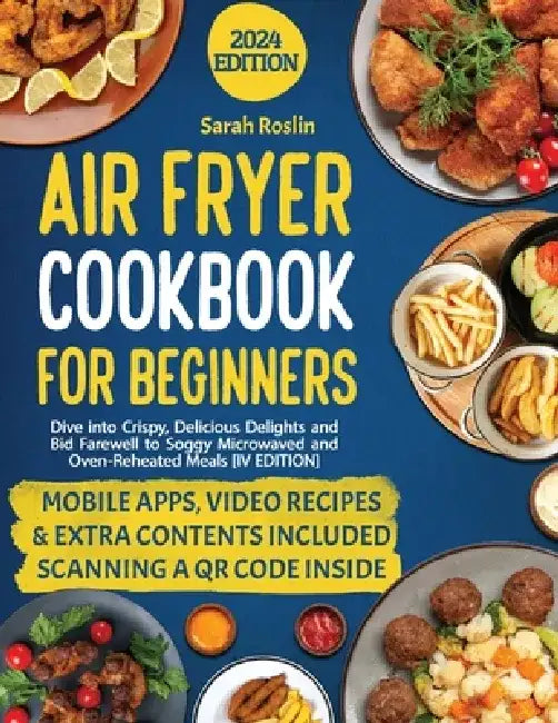 Air Fryer Cookbook for Beginners: Dive into Crispy, Delicious Delights and Bid Farewell to Soggy Microwaved and Oven-Reheated Meals [IV EDITION] by Sarah Roslin