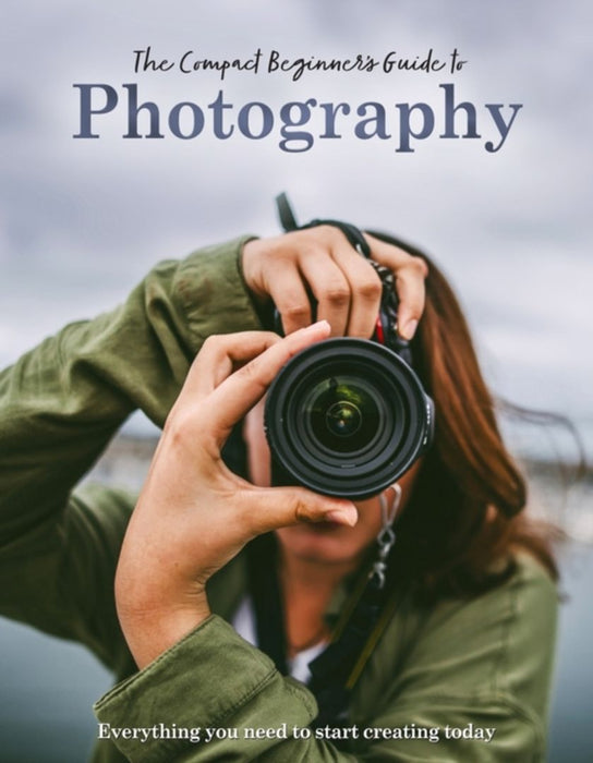 The Compact Beginner's Guide to Photography: Everything You Need to Start Creating Today