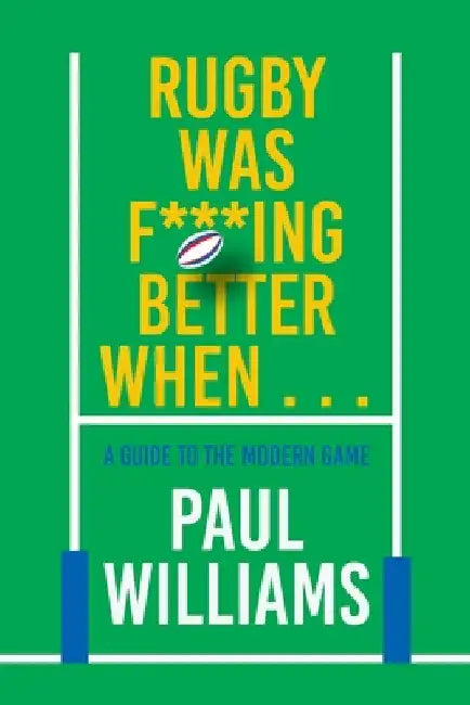 Rugby Was F***ing Better When...: A Guide to the Modern Game by Paul Williams