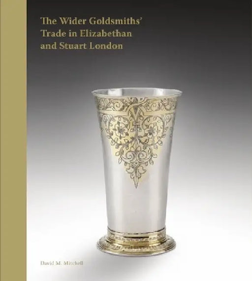 The Beakers, Bodkins, and Bankers: The Wider Goldsmiths' Trade in Elizabethan and Stuart London by David M. Mitchell