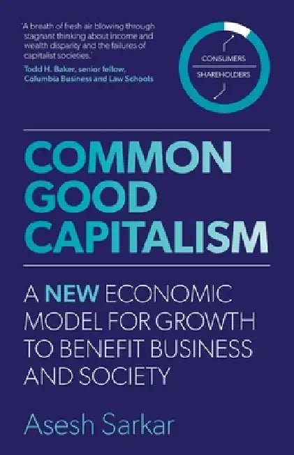 Common Good Capitalism: A new economic model for growth to benefit business and society by Asesh Sarkar