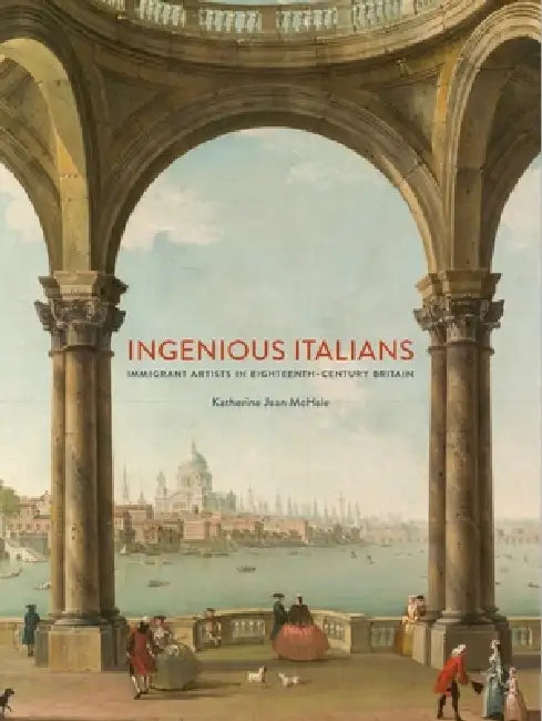 Ingenious Italians, Immigrant Artists in Eighteenth-Century Britain by Katherine McHale