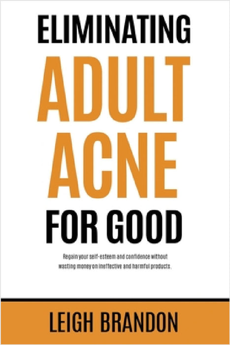 Eliminating Adult Acne for Good: Regain your self-esteem and confidence without wasting money on ineffective and harmful products. by Leigh Brandon