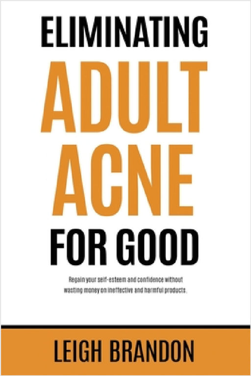 Eliminating Adult Acne for Good: Regain your self-esteem and confidence without wasting money on ineffective and harmful products. by Leigh Brandon