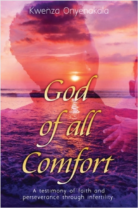 God of all Comfort: a testimony of faith and peserverance through infertility by Kwenza Onyenakala