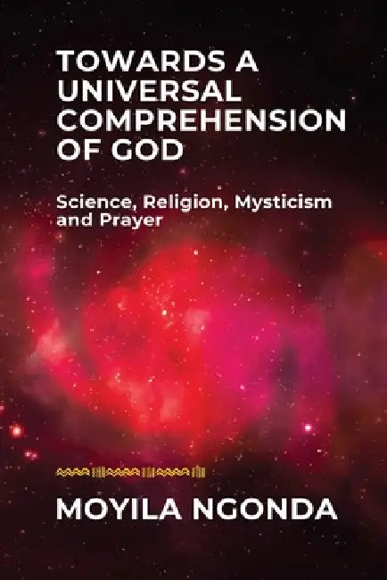 Towards a Universal Comprehension of God: Science, Religion, Mysticism and Prayer by Moyila Ngonda