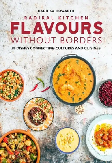 Radikal Kitchen - Flavours Without Borders: 80 Dishes Connecting Cultures and Cuisines by Radhika Howarth