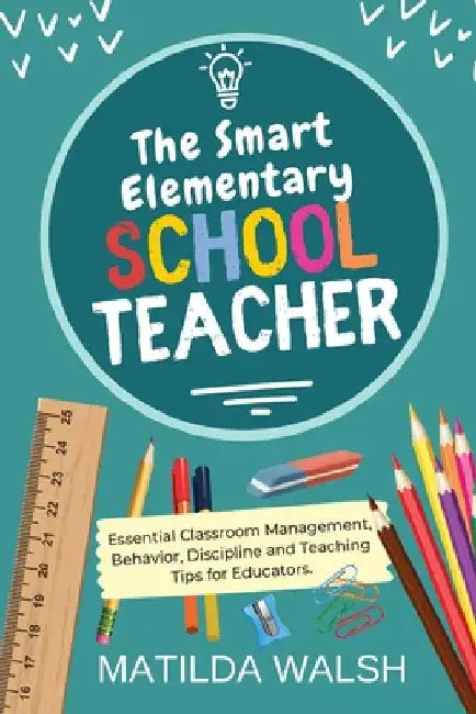 The Smart Elementary School Teacher - Essential Classroom Management, Behavior, Discipline and Teaching Tips for Educators by Walsh, Matilda
