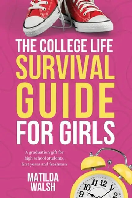 The College Life Survival Guide for Girls A Graduation Gift for High School Students, First Years and Freshmen by Matilda Walsh