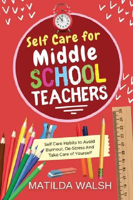 Self Care for Middle School Teachers - 37 Habits to Avoid Burnout, De-Stress And Take Care of Yourself by Matilda Walsh