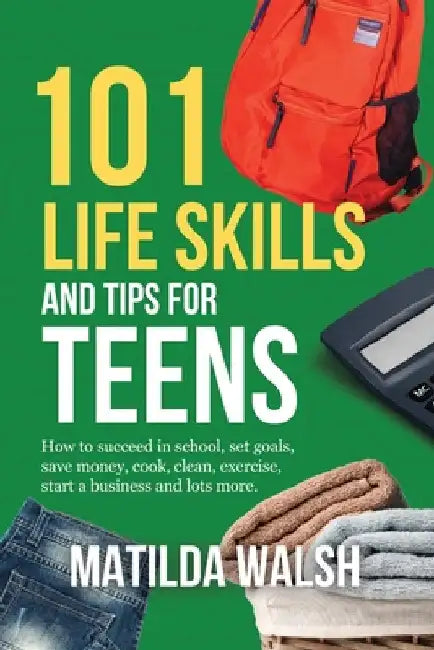 101 Life Skills and Tips for Teens - How to succeed in school, boost your self-confidence, set goals, save money, cook, clean, start a business and lo by Walsh, Matilda