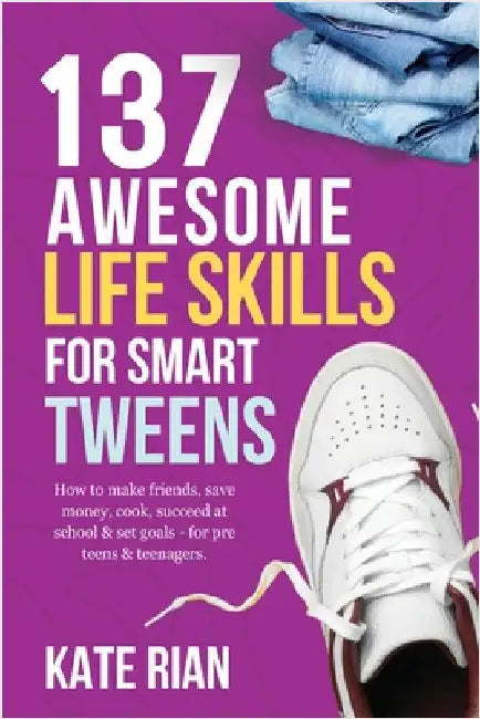 137 Awesome Life Skills for Smart Tweens How to Make Friends, Save Money, Cook, Succeed at School & Set Goals - For Pre Teens & Teenagers by Rian, Kate