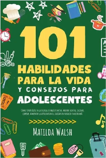 101 Habilidades Para la Vida y Consejos Para Adolescentes - Cómo tener éxito en la escuela, establecer metas, ahorrar dinero, cocinar, limpiar, aument by Walsh, Matilda
