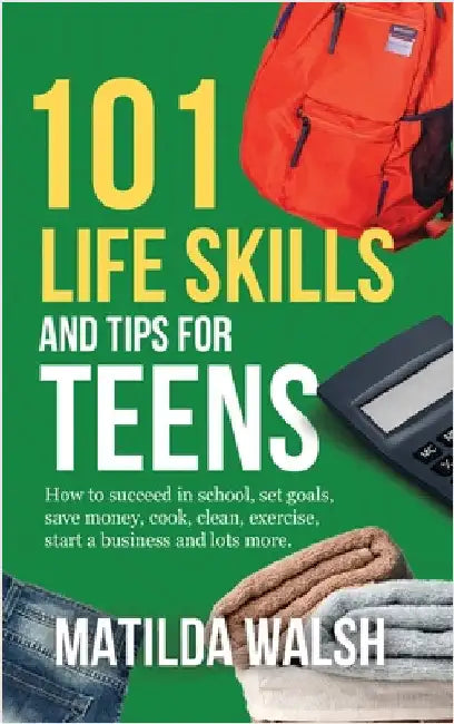 101 Life Skills and Tips for Teens - How to succeed in school, boost your self-confidence, set goals, save money, cook, clean, start a business and lo by Walsh, Matilda