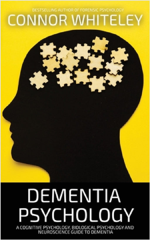 Dementia Psychology: A Cognitive Psychology, Biological Psychology and Neuroscience Guide To Dementia by Connor Whiteley