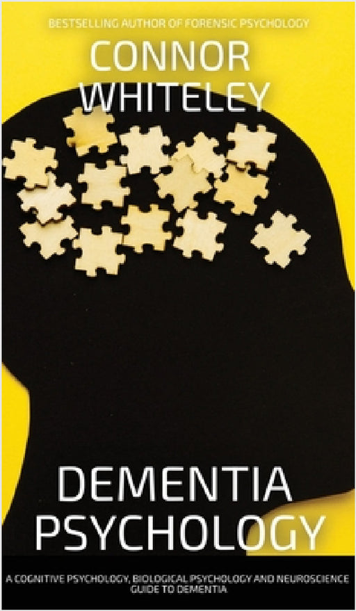 Dementia Psychology: A Cognitive Psychology, Biological Psychology and Neuroscience Guide To Dementia by Connor Whiteley