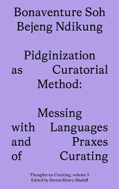 Pidginization as Curatorial Method: Messing with Languages and Praxes by Bonaventure Soh Beje Ndikung