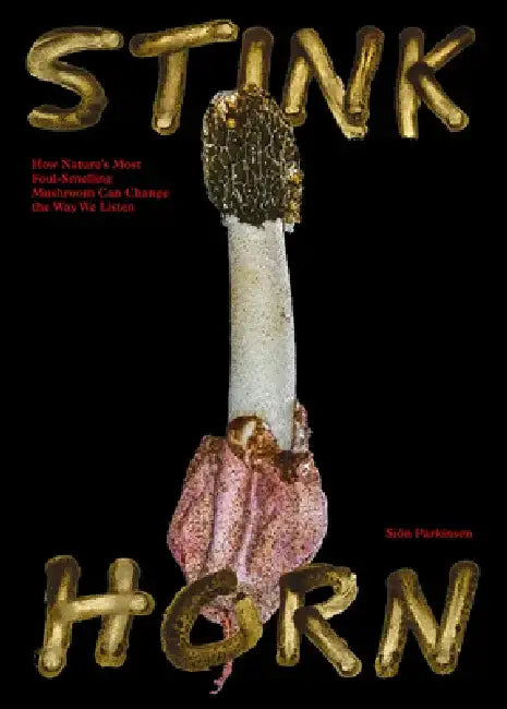 Stinkhorn: How Nature's Most Foul-Smelling Mushroom Can Change the Way We Listen by Sion Parkinson