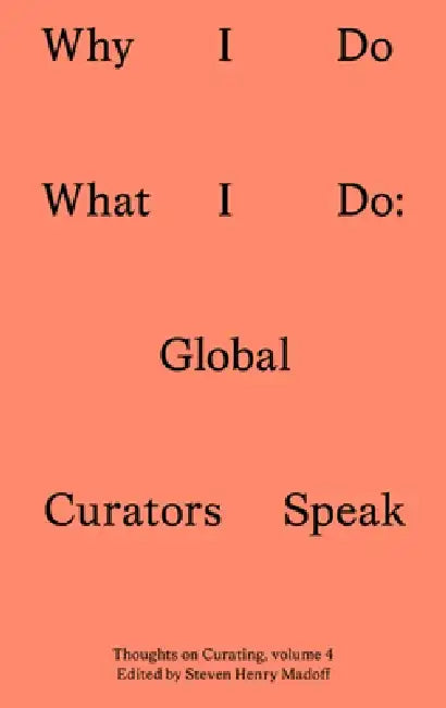 Why I Do What I Do: Twenty Global Curators Speak by Steven Henry Madoff
