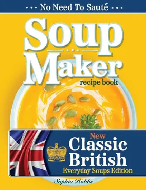 Soup Maker Recipe Book: Traditional, Easy to Follow, British, Homemade Cookbook For Soup Makers in less than 30mins. UK Ingredients & Measurements by Sophia Hobbs
