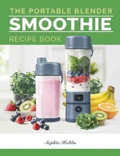 Portable Blender Smoothie Recipe Book: Healthy Smoothie, Juices & High Protein Blends for Personal Blenders...On The Go by Sophia Hobbs