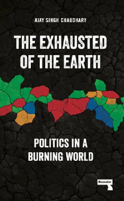 The Exhausted of Earth: Politics in a Burning World by Ajay Singh Chaudhary