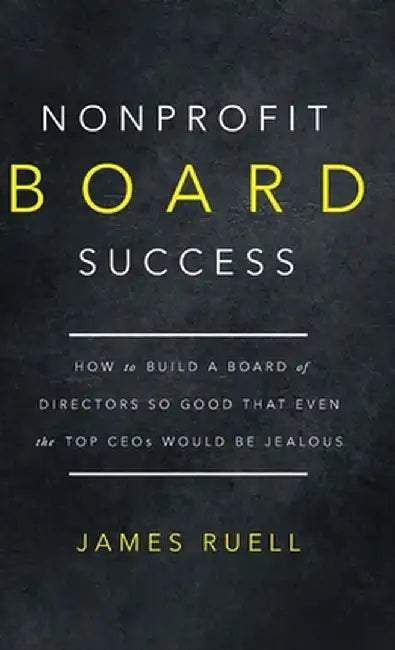 Nonprofit Board Success: How to Build a Board of Directors So Good That Even the Top CEOs Would Be Jealous by James Ruell