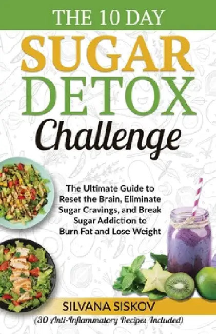 The 10 Day Sugar Detox Challenge: The Ultimate Guide to Reset the Brain, Eliminate Sugar Cravings, and Break Sugar Addiction to Burn Fat and Lose Weig by Silvana Siskov