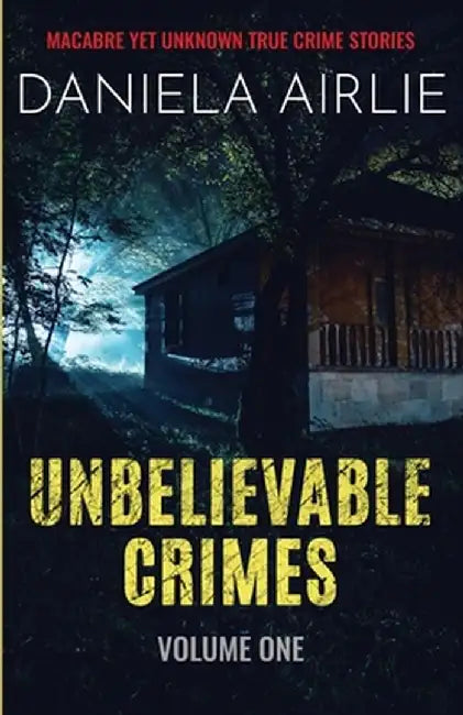 Unbelievable Crimes Volume One: Macabre Yet Unknown True Crime Stories by Daniela Airlie