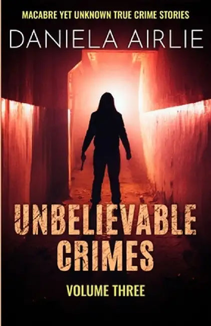 Unbelievable Crimes Volume Three: Macabre Yet Unknown True Crime Stories by Daniela Airlie