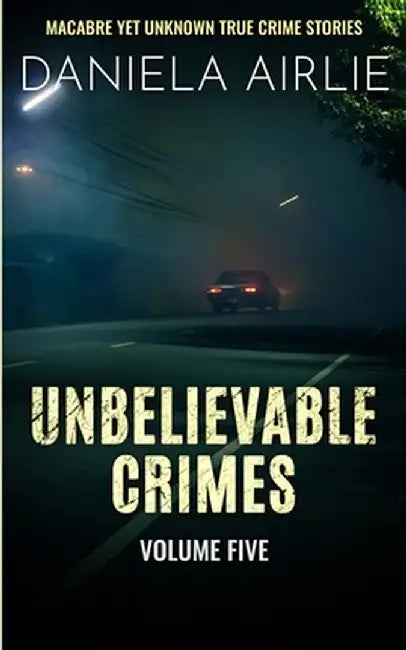 Unbelievable Crimes Volume Five: Macabre Yet Unknown True Crime Stories by Daniela Airlie