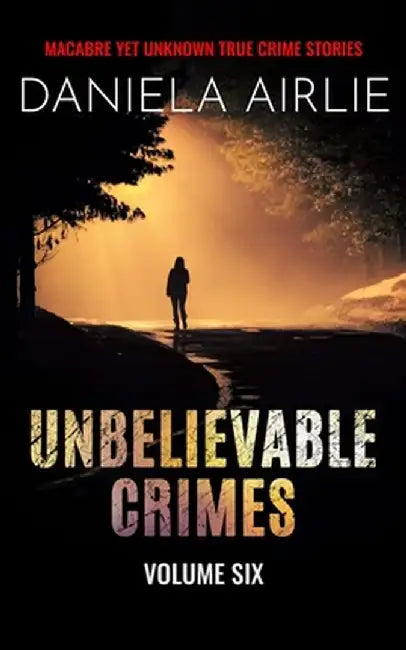 Unbelievable Crimes Volume Six: Macabre Yet Unknown True Crime Stories by Daniela Airlie