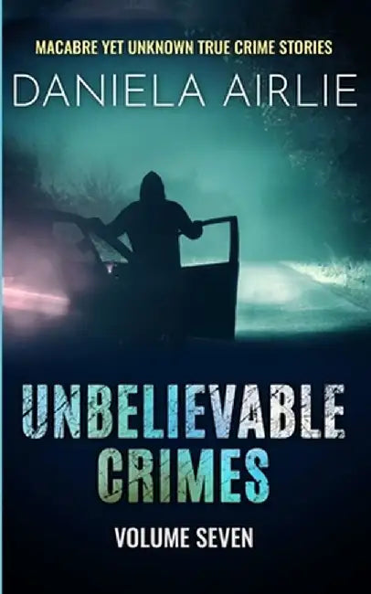 Unbelievable Crimes Volume Seven: Macabre Yet Unknown True Crime Stories by Daniela Airlie