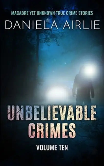 Unbelievable Crimes Volume Ten: Macabre Yet Unknown True Crime Stories by Daniela Airlie