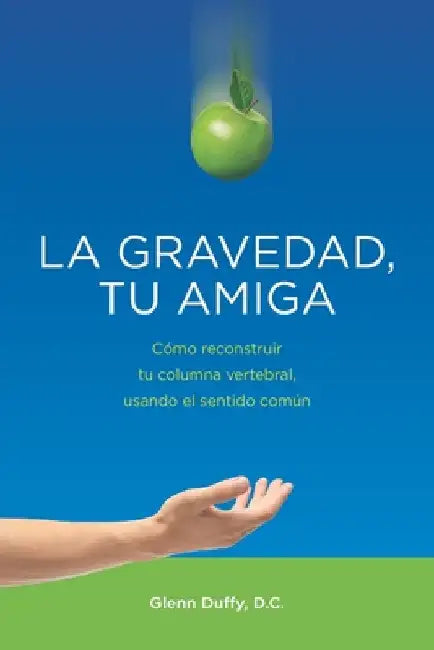 La gravedad, tu amiga: Cómo reconstruir tu columna vertebral, usando el sentido común by Duffy DC, Glenn Patrick