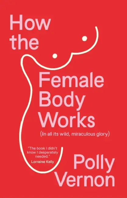 How the Female Body Works: (In All Its Wild, Miraculous Glory) by Polly Vernon