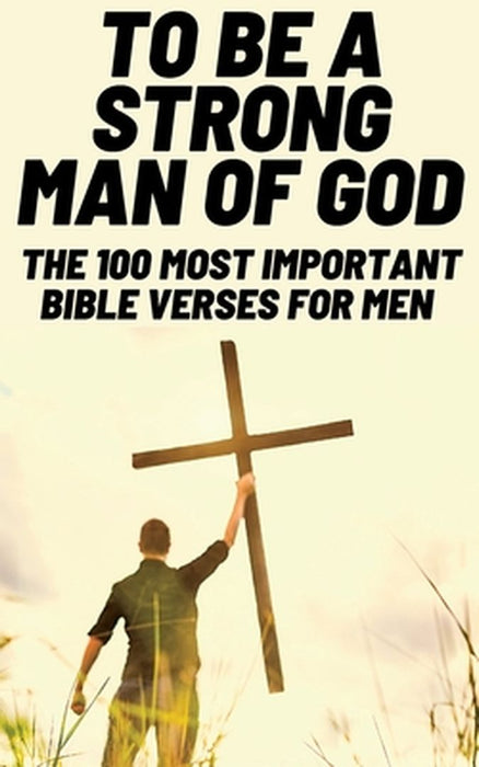 To Be A Strong Man Of God: The 100 Most Important Bible Verses for Men (Devotionals For Men Christian / Bible Study For Men) by Patrick Wilcox