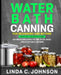 Water Bath Canning For Beginners and Beyond!: Complete Guide to Safe Water Bath Canning. Easy and Delicious Recipes for Jams, Jellies, Salsas, Pickled by Linda C. Johnson