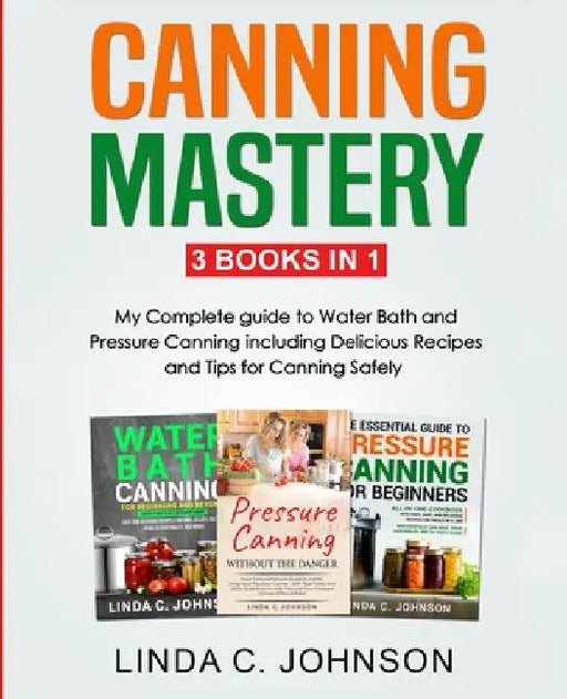 Canning Mastery: My Complete guide to Water Bath and Pressure Canning. Delicious Recipes and Tips for canning safely by Linda C. Johnson