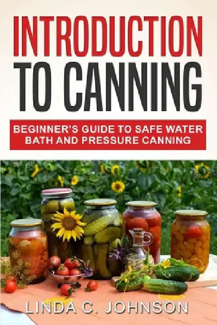 Introduction to Canning: Beginner's Guide to Safe Water Bath and Pressure Canning by Linda C. Johnson