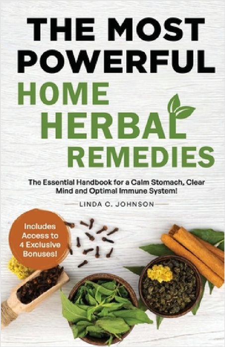 The Most Powerful Home Herbal Remedies: The Essential Handbook for a Calm Stomach, Clear Mind and Optimal Immune System! by Linda C. Johnson