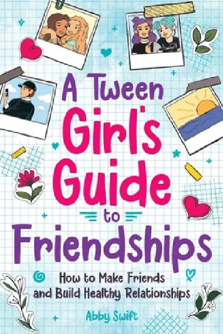 A Tween Girls' Guide to Friendships: How to Make Friends and Build Healthy Relationships. The Complete Friendship Handbook for Young Girls. by Swift, Abby