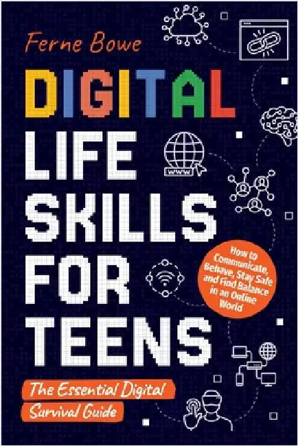 Digital Life Skills for Teens: How to Communicate, Behave, Stay Safe, and Find Balance in an Online World. The Essential Digital Survival Guide by Bowe, Ferne