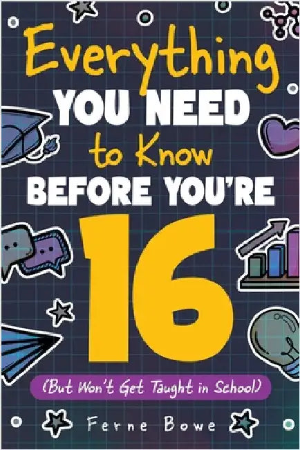 Everything You Need to Know Before You're 16 (But Won't Get Taught in School): 100+ Essential Life Skills for Self-Confidence, Happiness, and Success by Bowe, Ferne