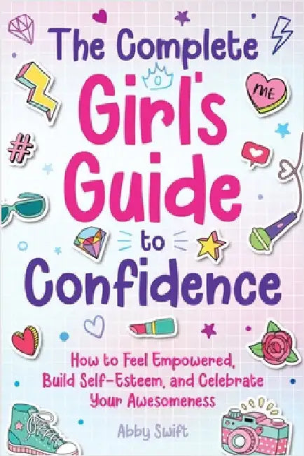 The Complete Girl's Guide to Confidence: How to Feel Empowered, Build Self-Esteem, and Celebrate Your Awesomeness by Swift, Abby