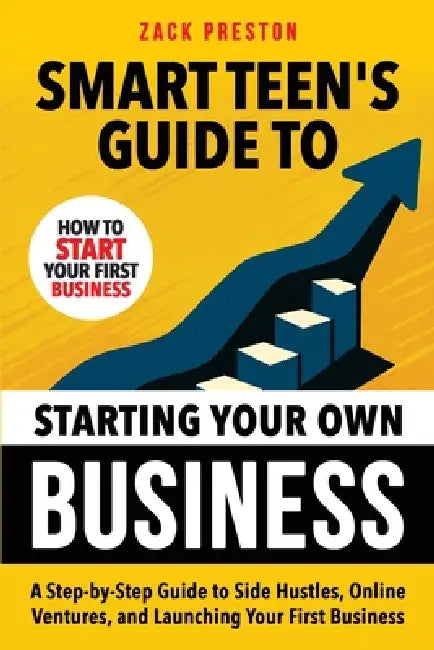 Smart Teen's Guide to Starting Your Own Business: A Step-by-Step Guide to Side Hustles, Online Ventures, and Launching Your First Business by Zack Preston