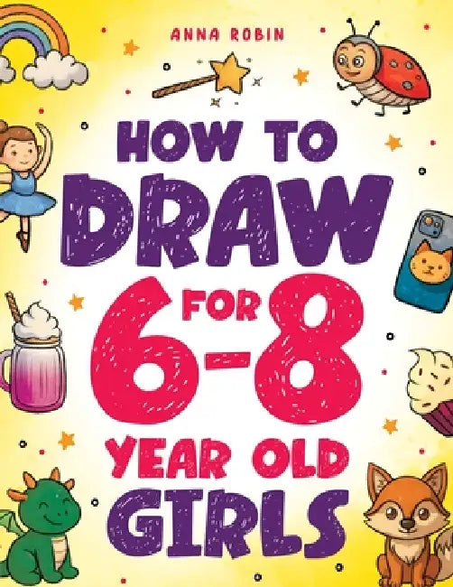 How to Draw for 6-8 Year Old Girls: Learn to Draw Cute Animals, Magical Things and Other Cool Stuff Fun Book for Girls Age 6+ by Anna Robin