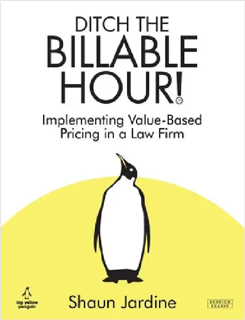 Ditch The Billable Hour! Implementing Value-Based Pricing in a Law Firm by Jardine, Shaun